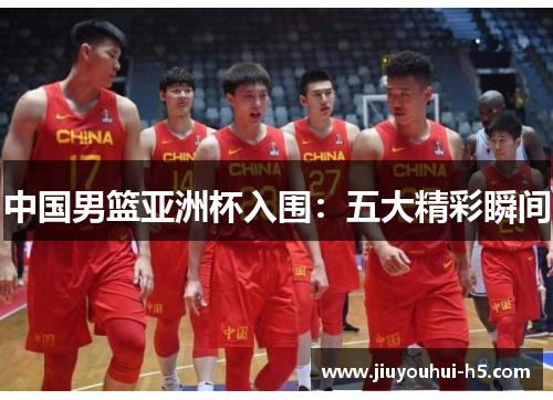 中国男篮亚洲杯入围：五大精彩瞬间