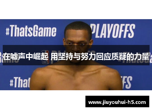 在嘘声中崛起 用坚持与努力回应质疑的力量