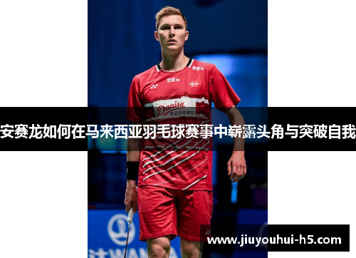 安赛龙如何在马来西亚羽毛球赛事中崭露头角与突破自我