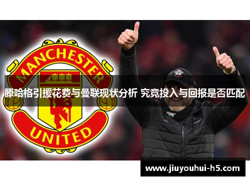 滕哈格引援花费与曼联现状分析 究竟投入与回报是否匹配