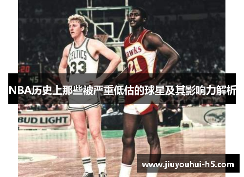 NBA历史上那些被严重低估的球星及其影响力解析 NBA历史上那些被严重低估的球星及其影响力解析