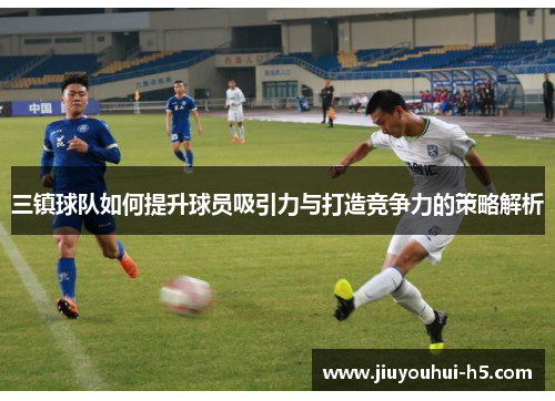三镇球队如何提升球员吸引力与打造竞争力的策略解析