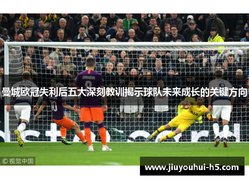 曼城欧冠失利后五大深刻教训揭示球队未来成长的关键方向