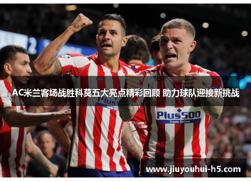 AC米兰客场战胜科莫五大亮点精彩回顾 助力球队迎接新挑战