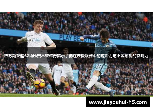 热苏斯英超62场比赛不败传奇揭示了他在顶级联赛中的统治力与不容忽视的影响力