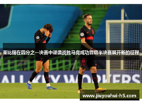 莱比锡在四分之一决赛中逆袭战胜马竞成功晋级半决赛展开新的征程