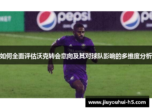 如何全面评估沃克转会意向及其对球队影响的多维度分析