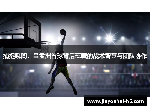 捕捉瞬间：吕孟洲首球背后蕴藏的战术智慧与团队协作