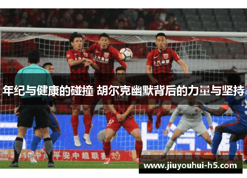 年纪与健康的碰撞 胡尔克幽默背后的力量与坚持