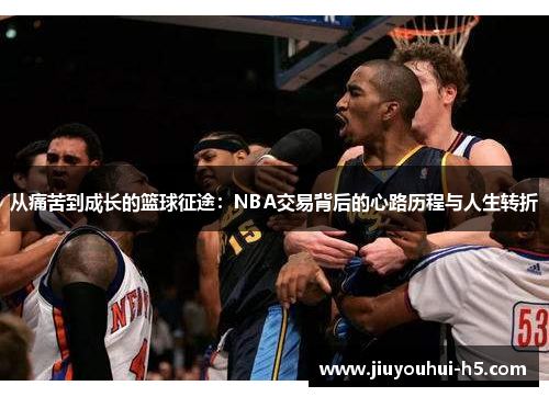 从痛苦到成长的篮球征途：NBA交易背后的心路历程与人生转折