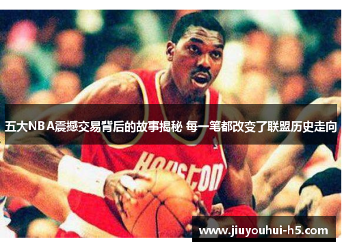 五大NBA震撼交易背后的故事揭秘 每一笔都改变了联盟历史走向