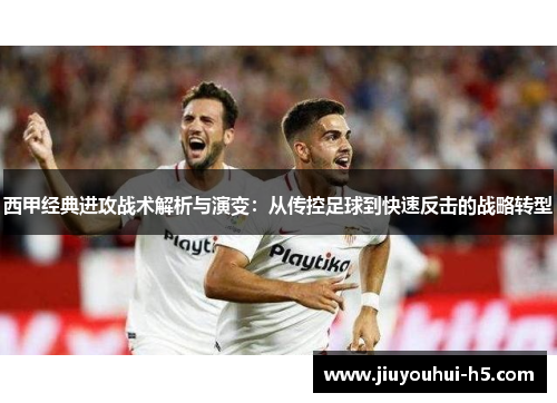 西甲经典进攻战术解析与演变：从传控足球到快速反击的战略转型