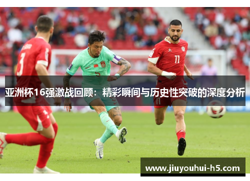 亚洲杯16强激战回顾：精彩瞬间与历史性突破的深度分析