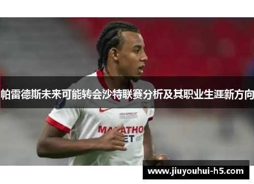 帕雷德斯未来可能转会沙特联赛分析及其职业生涯新方向