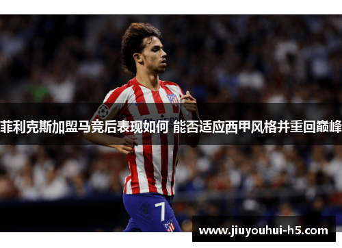 菲利克斯加盟马竞后表现如何 能否适应西甲风格并重回巅峰