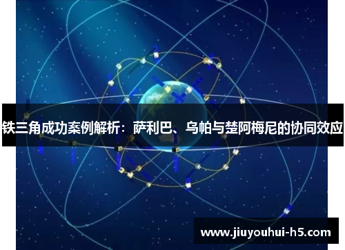 铁三角成功案例解析：萨利巴、乌帕与楚阿梅尼的协同效应