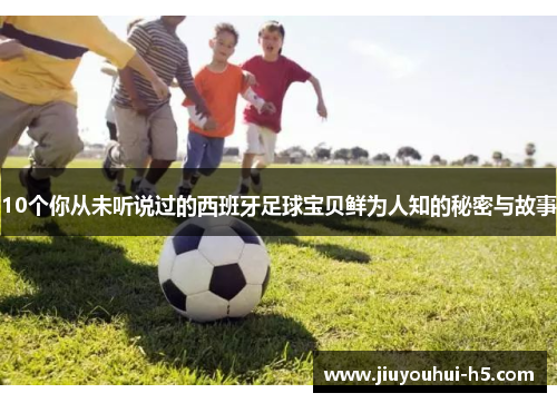 10个你从未听说过的西班牙足球宝贝鲜为人知的秘密与故事