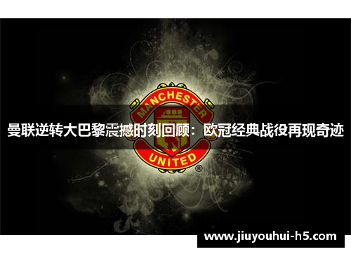 曼联逆转大巴黎震撼时刻回顾:欧冠经典战役再现奇迹 曼联逆转大巴黎震撼时刻回顾:欧冠经典战役再现奇迹