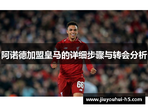 阿诺德加盟皇马的详细步骤与转会分析