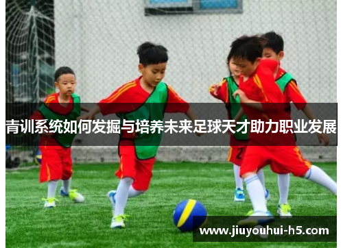 青训系统如何发掘与培养未来足球天才助力职业发展