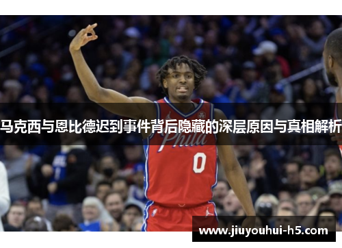 马克西与恩比德迟到事件背后隐藏的深层原因与真相解析