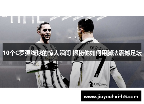 10个C罗弧线球的惊人瞬间 揭秘他如何用脚法震撼足坛