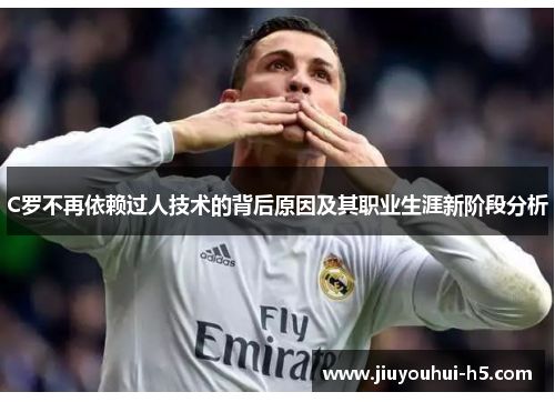C罗不再依赖过人技术的背后原因及其职业生涯新阶段分析