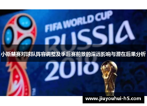 小斯禁赛对球队阵容调整及季后赛前景的深远影响与潜在后果分析