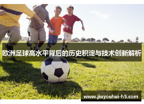 欧洲足球高水平背后的历史积淀与技术创新解析