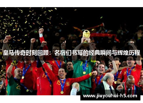 皇马传奇时刻回顾：名宿们书写的经典瞬间与辉煌历程