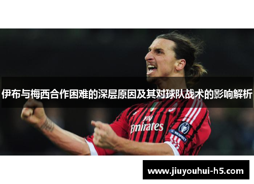 伊布与梅西合作困难的深层原因及其对球队战术的影响解析