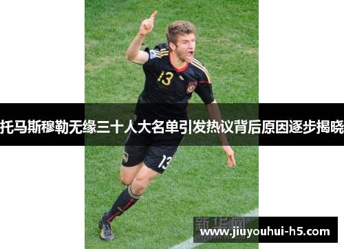 托马斯穆勒无缘三十人大名单引发热议背后原因逐步揭晓 托马斯穆勒无缘三十人大名单引发热议背后原因逐步揭晓