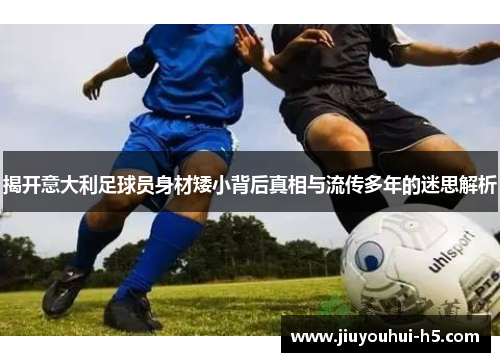 揭开意大利足球员身材矮小背后真相与流传多年的迷思解析