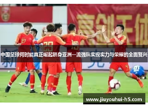 中国足球何时能真正崛起跻身亚洲一流强队实现实力与荣耀的全面复兴
