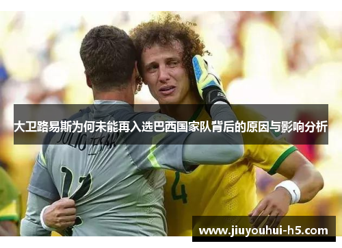 大卫路易斯为何未能再入选巴西国家队背后的原因与影响分析