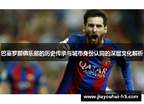 巴塞罗那俱乐部的历史传承与城市身份认同的深层文化解析