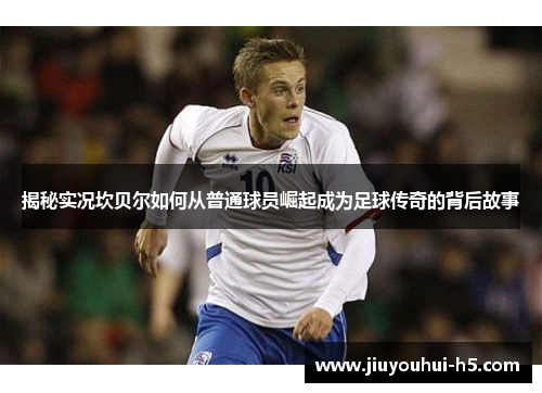 揭秘实况坎贝尔如何从普通球员崛起成为足球传奇的背后故事