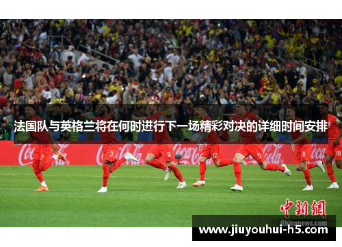 法国队与英格兰将在何时进行下一场精彩对决的详细时间安排