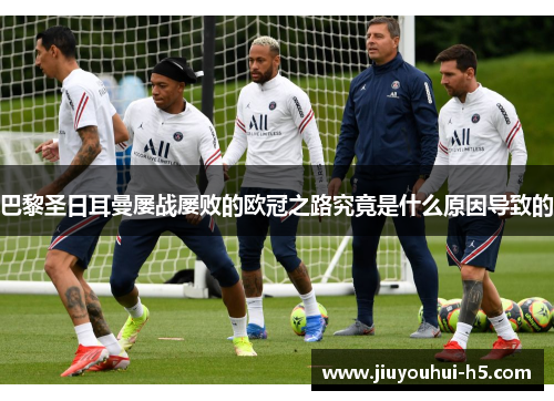巴黎圣日耳曼屡战屡败的欧冠之路究竟是什么原因导致的